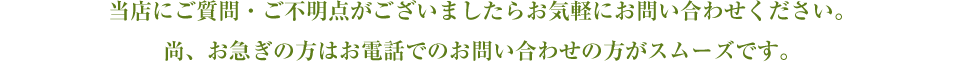 当店にご質問・ご不明点がございましたらお気軽にお問い合わせください。尚、お急ぎの方はお電話でのお問い合わせの方がスムーズです。