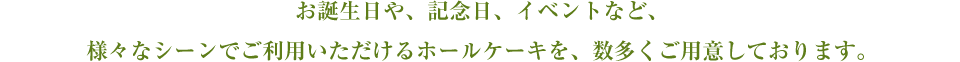 お誕生日や、記念日、イベントなど、様々なシーンでご利用いただけるホールケーキを、数多くご用意しております。