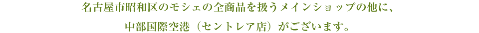 名古屋市昭和区のモシェの全商品を扱うメインショップの他に、中部国際空港（セントレア店）がございます。